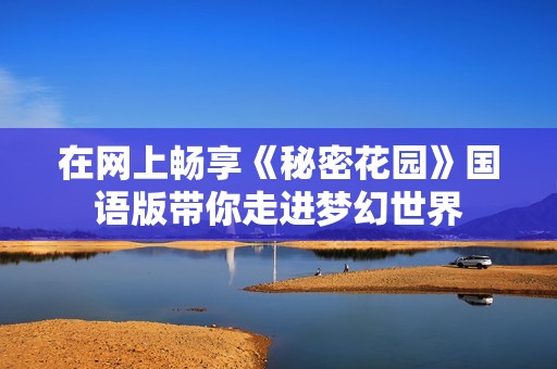 在網上暢享《秘密花園》國語版帶你走進夢幻世界