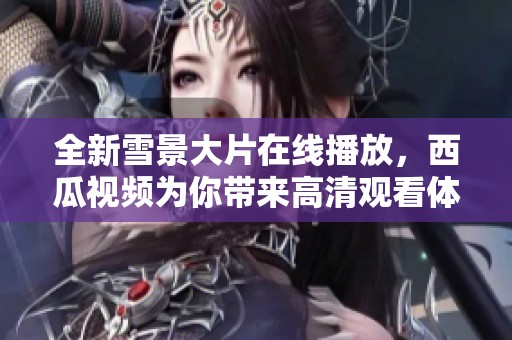 全新雪景大片在線播放，西瓜視頻為你帶來高清觀看體驗