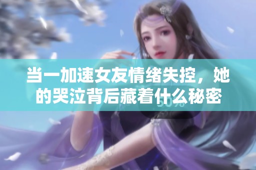 當(dāng)一加速女友情緒失控，她的哭泣背后藏著什么秘密