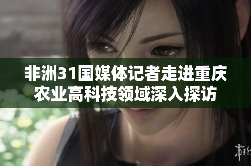 非洲31國媒體記者走進重慶農(nóng)業(yè)高科技領(lǐng)域深入探訪