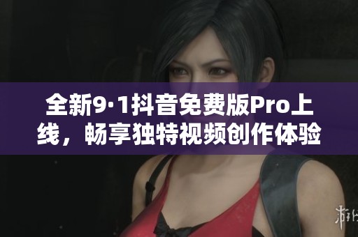 全新9·1抖音免費版Pro上線，暢享獨特視頻創(chuàng)作體驗