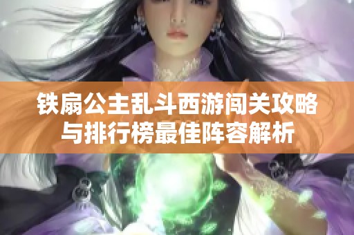 鐵扇公主亂斗西游闖關攻略與排行榜最佳陣容解析