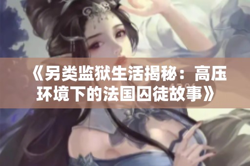 《另類監(jiān)獄生活揭秘：高壓環(huán)境下的法國囚徒故事》