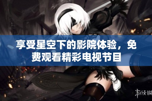 享受星空下的影院體驗，免費觀看精彩電視節(jié)目