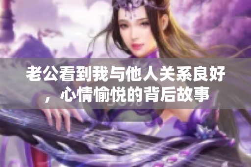 老公看到我與他人關(guān)系良好，心情愉悅的背后故事