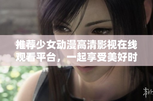 推薦少女動漫高清影視在線觀看平臺，一起享受美好時光