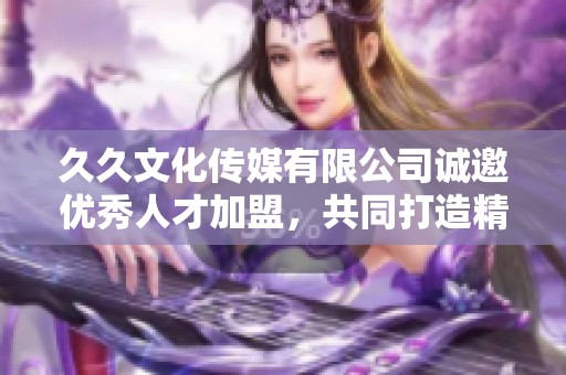 久久文化傳媒有限公司誠(chéng)邀優(yōu)秀人才加盟，共同打造精彩未來