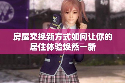 房屋交換新方式如何讓你的居住體驗煥然一新