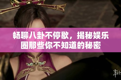 暢聊八卦不停歇，揭秘娛樂圈那些你不知道的秘密