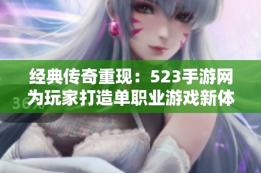 經典傳奇重現：523手游網為玩家打造單職業游戲新體驗