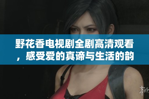 野花香電視劇全劇高清觀看，感受愛的真諦與生活的韻味
