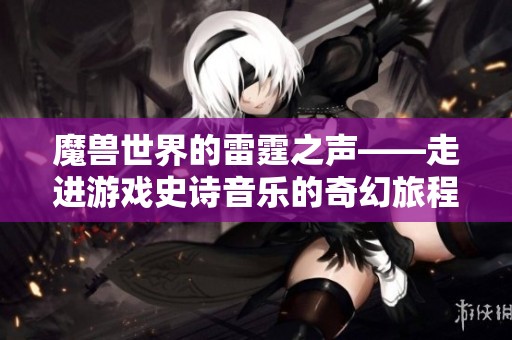 魔獸世界的雷霆之聲——走進游戲史詩音樂的奇幻旅程