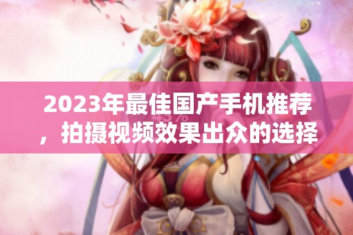 2023年最佳國產手機推薦，拍攝視頻效果出眾的選擇