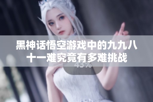 黑神話悟空游戲中的九九八十一難究竟有多難挑戰