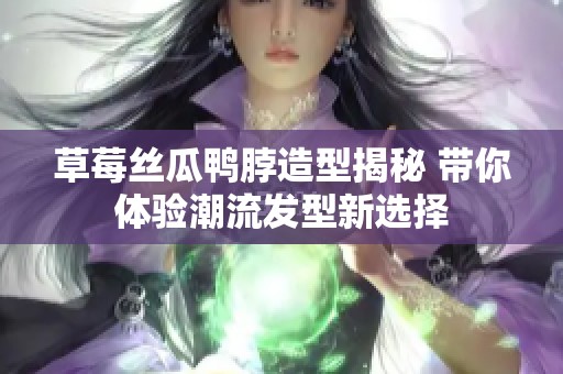 草莓絲瓜鴨脖造型揭秘 帶你體驗(yàn)潮流發(fā)型新選擇