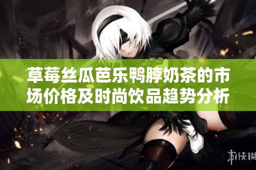 草莓絲瓜芭樂鴨脖奶茶的市場價格及時尚飲品趨勢分析