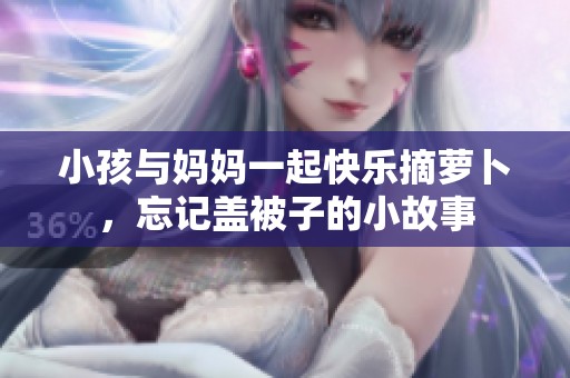 小孩與媽媽一起快樂摘蘿卜，忘記蓋被子的小故事