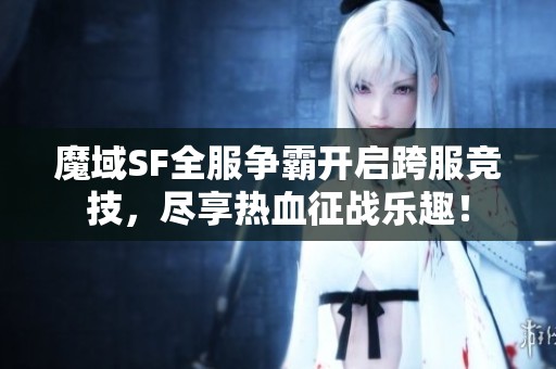 魔域SF全服爭霸開啟跨服競技，盡享熱血征戰(zhàn)樂趣！