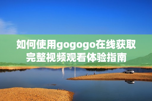 如何使用gogogo在線獲取完整視頻觀看體驗指南