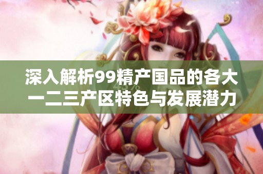 深入解析99精產國品的各大一二三產區特色與發展潛力