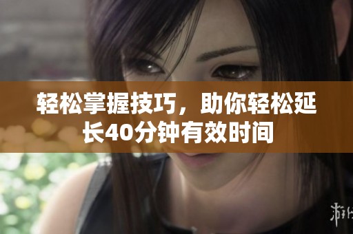輕松掌握技巧，助你輕松延長(zhǎng)40分鐘有效時(shí)間