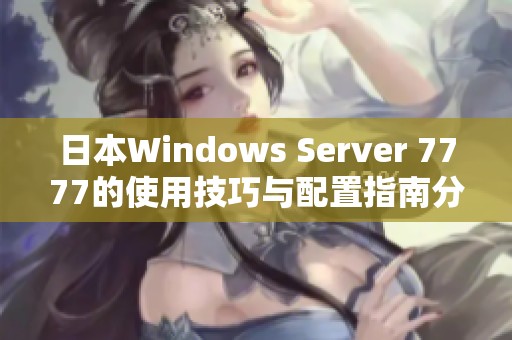 日本W(wǎng)indows Server 7777的使用技巧與配置指南分享