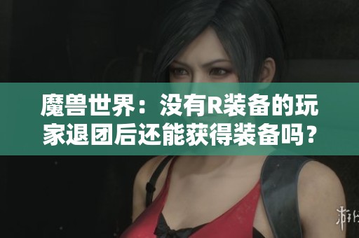 魔獸世界：沒有R裝備的玩家退團后還能獲得裝備嗎？