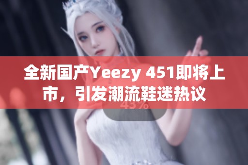 全新國產(chǎn)Yeezy 451即將上市，引發(fā)潮流鞋迷熱議