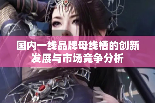 國內一線品牌母線槽的創新發展與市場競爭分析
