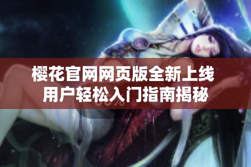 櫻花官網網頁版全新上線 用戶輕松入門指南揭秘
