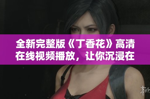 全新完整版《丁香花》高清在線視頻播放，讓你沉浸在美妙故事中