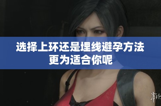 選擇上環還是埋線避孕方法更為適合你呢