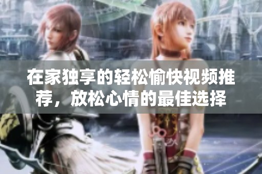 在家獨(dú)享的輕松愉快視頻推薦，放松心情的最佳選擇