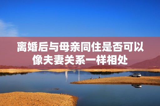 離婚后與母親同住是否可以像夫妻關系一樣相處
