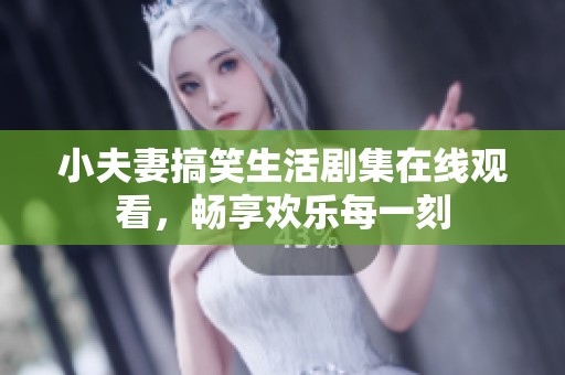 小夫妻搞笑生活劇集在線觀看，暢享歡樂每一刻