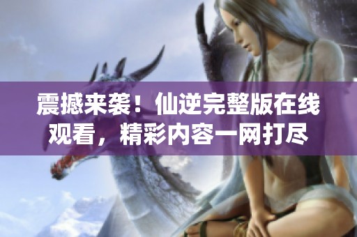 震撼來襲！仙逆完整版在線觀看，精彩內容一網打盡