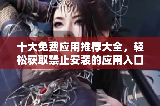 十大免費應用推薦大全，輕松獲取禁止安裝的應用入口