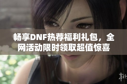 暢享DNF熱薦福利禮包，全網活動限時領取超值驚喜