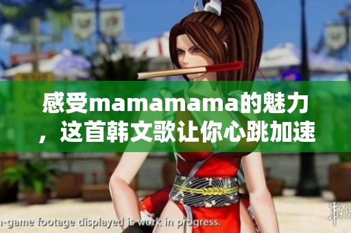 感受mamamama的魅力，這首韓文歌讓你心跳加速
