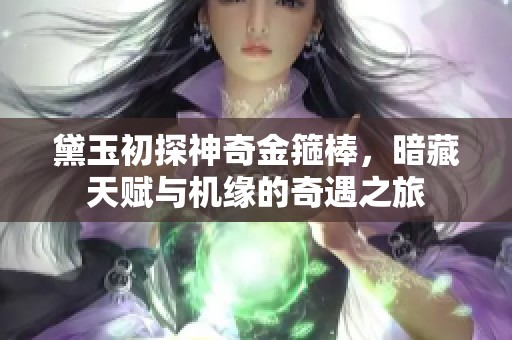 黛玉初探神奇金箍棒，暗藏天賦與機緣的奇遇之旅