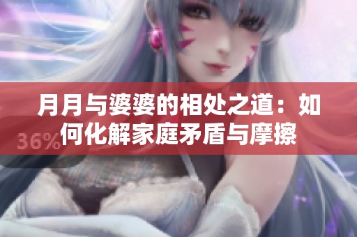月月與婆婆的相處之道：如何化解家庭矛盾與摩擦