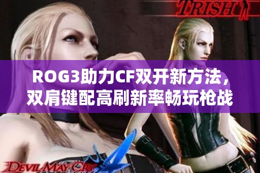 ROG3助力CF雙開新方法，雙肩鍵配高刷新率暢玩槍戰傳奇