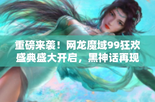 重磅來襲！網(wǎng)龍魔域99狂歡盛典盛大開啟，黑神話再現(xiàn)輝煌傳奇