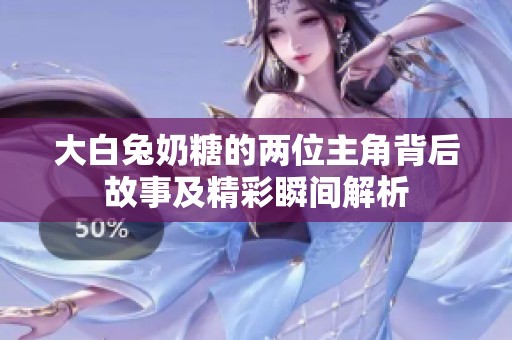 大白兔奶糖的兩位主角背后故事及精彩瞬間解析