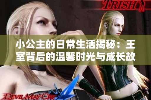 小公主的日常生活揭秘：王室背后的溫馨時(shí)光與成長(zhǎng)故事