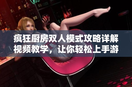 瘋狂廚房雙人模式攻略詳解視頻教學(xué)，讓你輕松上手游戲樂(lè)趣