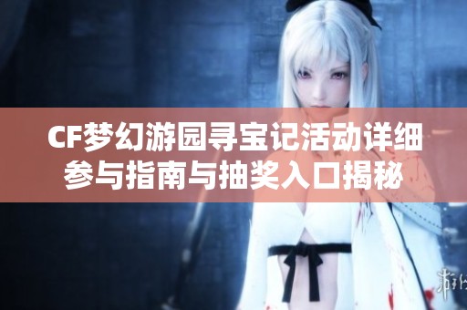 CF夢幻游園尋寶記活動詳細參與指南與抽獎入口揭秘