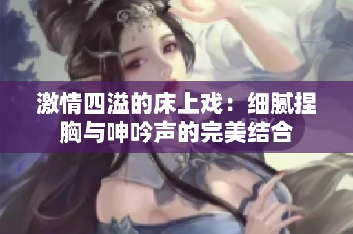 激情四溢的床上戲：細膩捏胸與呻吟聲的完美結合