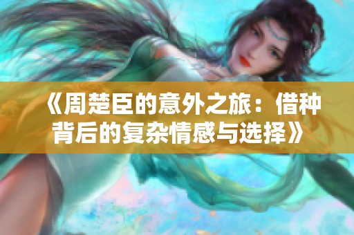《周楚臣的意外之旅：借種背后的復雜情感與選擇》
