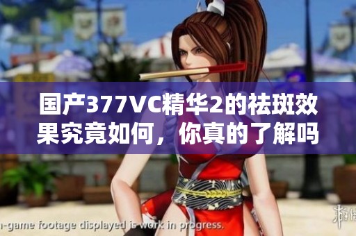 國產377VC精華2的祛斑效果究竟如何，你真的了解嗎